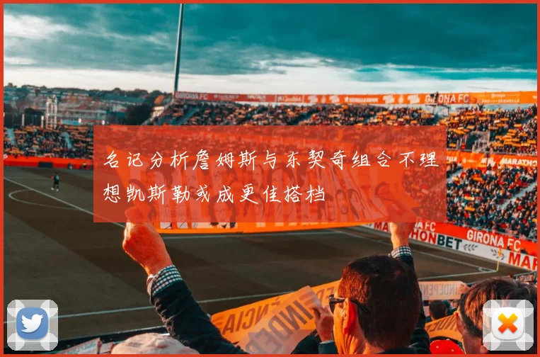名记分析詹姆斯与东契奇组合不理想凯斯勒或成更佳搭档